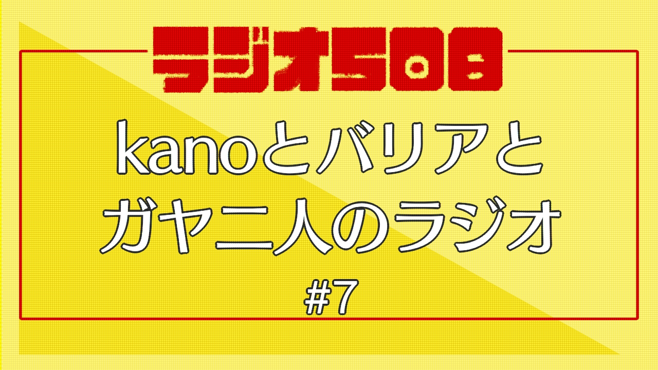 【ラジオ508】kanoとバリアとガヤ二人のラジオ #7