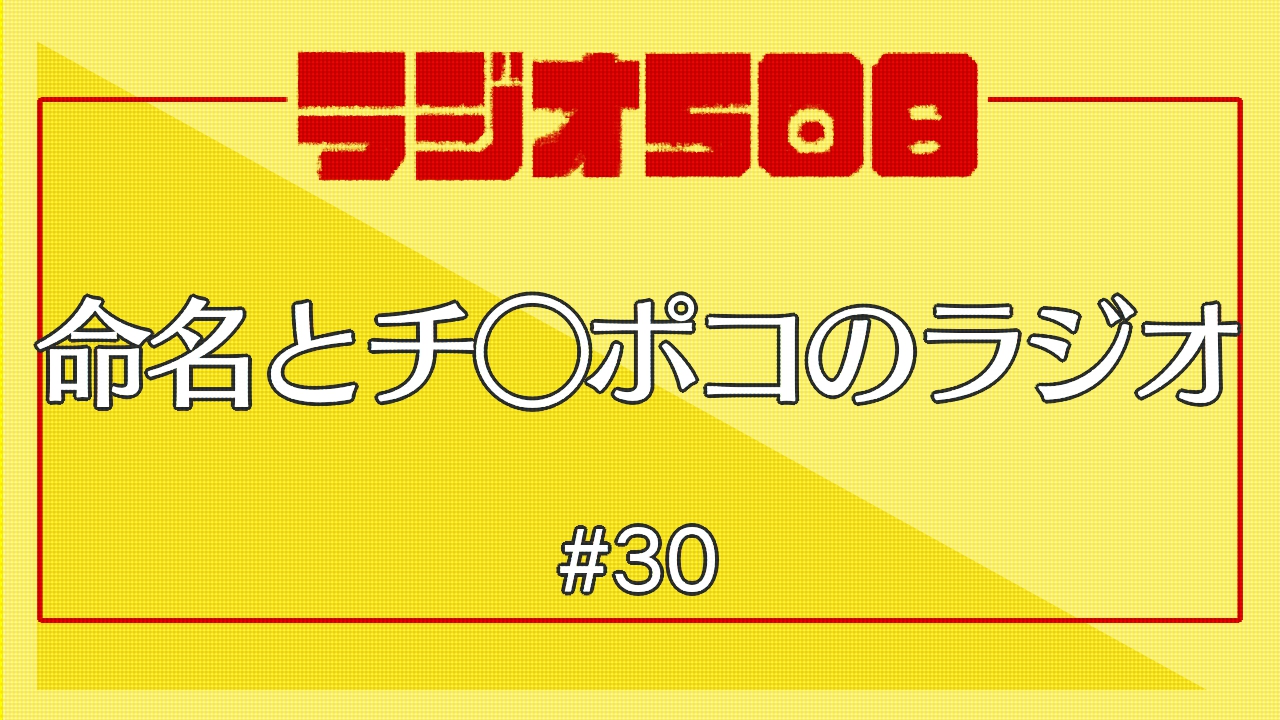 【ラジオ508】命名とチ◯ポコのラジオ #30