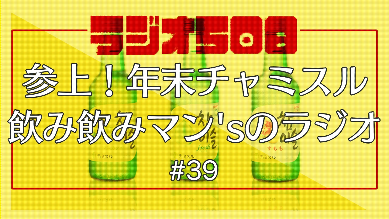 【ラジオ508】参上！年末チャミスル飲み飲みマン’sのラジオ #39